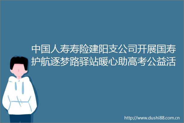 人寿寿险建阳支公司开展国寿护航逐梦路驿站暖心助高考公益活动