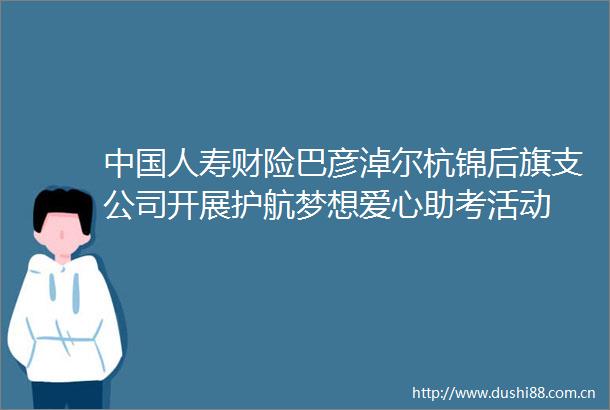 人寿财险巴彦淖尔杭锦后旗支公司开展护航梦想爱心助考活动