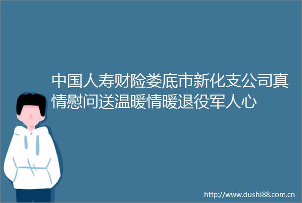 人寿财险娄底市新化支公司真情慰问送温暖情暖退役军人心