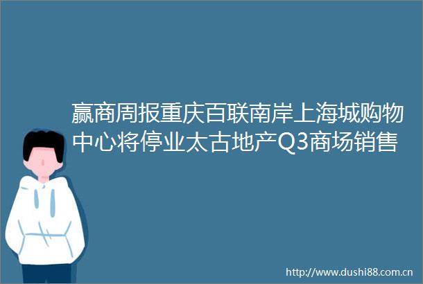 赢商周报重庆百联南岸上海城购物中心将停业太古地产Q3商场销售额全部下滑LV北京旗舰店延期至明年开业