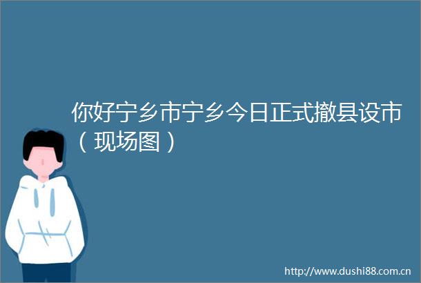 你好宁乡市宁乡今日正式撤县设市（现场图）