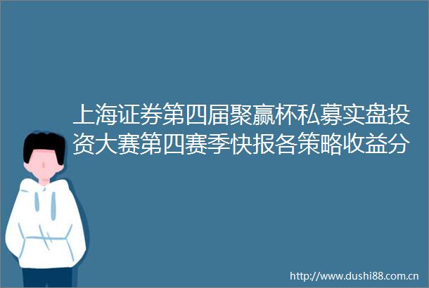 上海证券第四届聚赢杯私募实盘投资大赛第四赛季快报各策略收益分化这几家私募表现抢眼