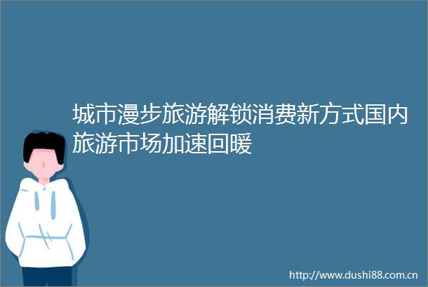 城市漫步旅游解锁消费新方式国内旅游市场加速回暖