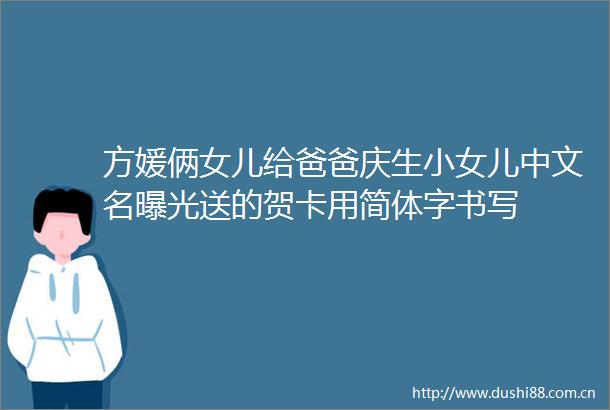 方媛俩女儿给爸爸庆生小女儿中文名送的贺卡用简体字书写