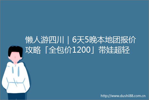 懒人游四川｜6天5晚本地团报价攻略「全包价1200」带娃超轻松
