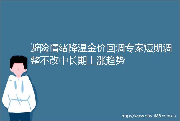 避险情绪降温金价回调专家短期调整不改中长期上涨趋势