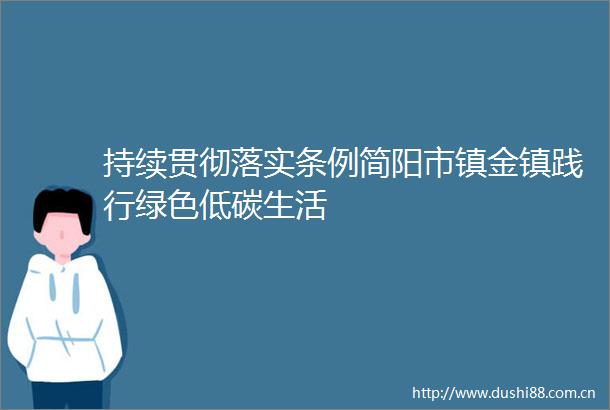 持续贯彻落实条例简阳市镇金镇践行绿色低碳生活