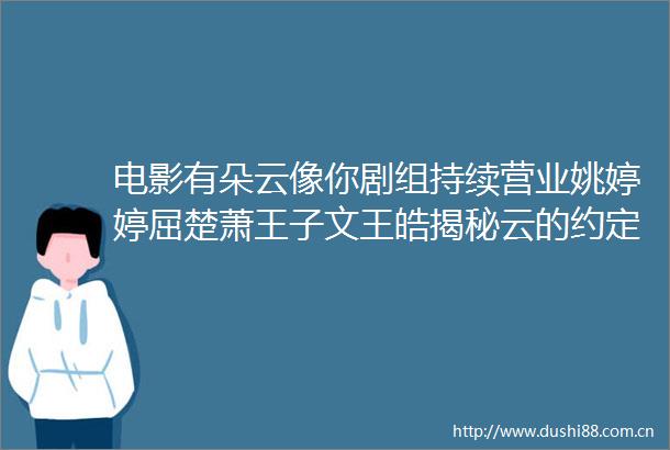 电影有朵云像你剧组持续营业姚婷婷屈楚萧王子文王皓揭秘云的约定