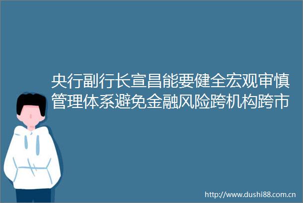 央行副行长宣昌能要健全宏观审慎管理体系避免金融风险跨机构跨市场传染