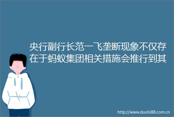央行副行长范一飞垄断现象不仅存在于蚂蚁集团相关措施会推行到其他支付服务主体
