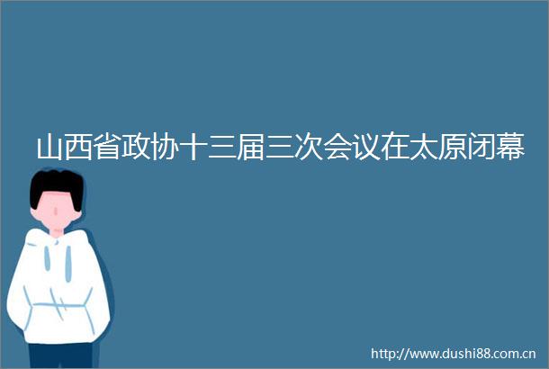 山西省政协十三届三次会议在太原闭幕