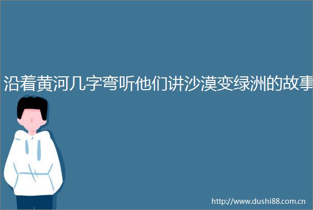 沿着黄河几字弯听他们讲沙漠变绿洲的故事
