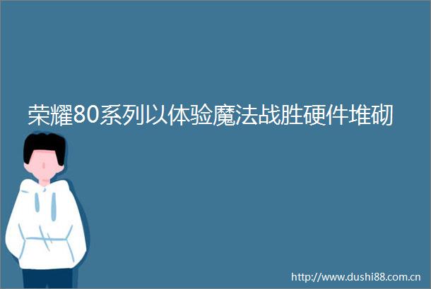荣耀80系列以体验魔法战胜硬件堆砌