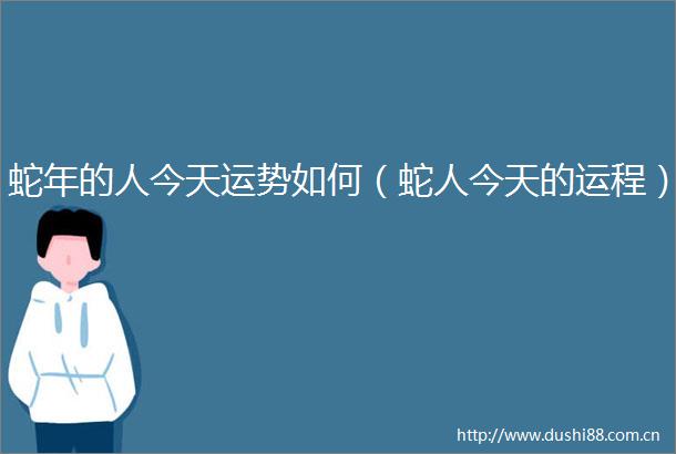 蛇年的人今天运势如何（蛇人今天的运程）