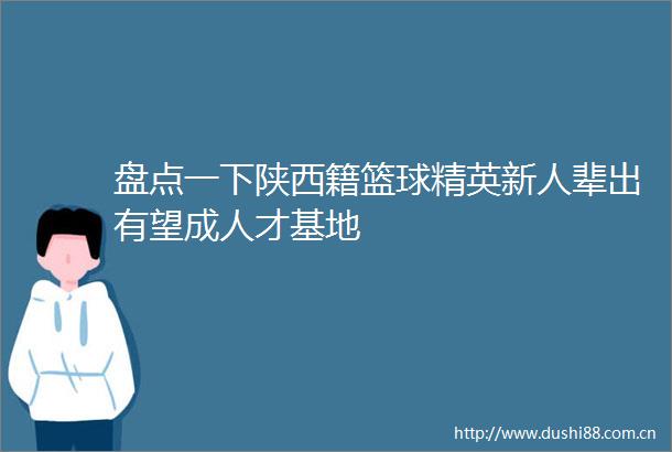 盘点一下陕西籍篮球精英新人辈出有望成人才基地