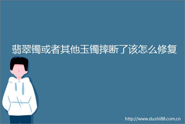 翡翠镯或者其他玉镯摔断了该怎么修复