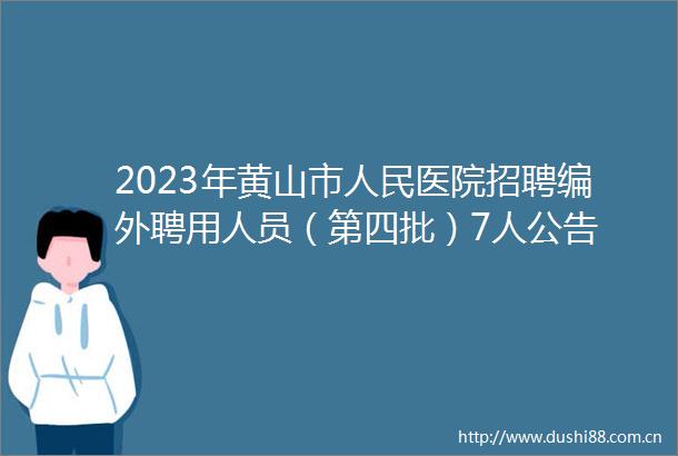 2023年黄山市医院招聘编外聘用人员（第四批）7人公告