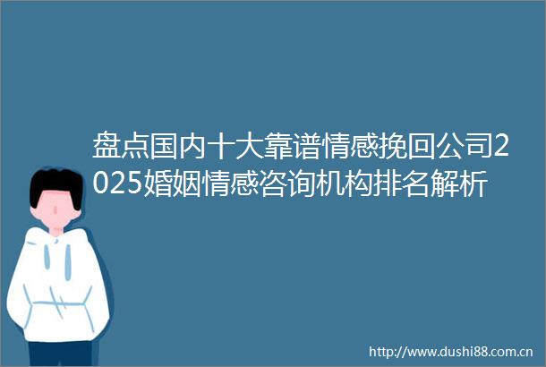 盘点国内十大靠谱情感挽回公司2025婚姻情感咨询机构排名解析