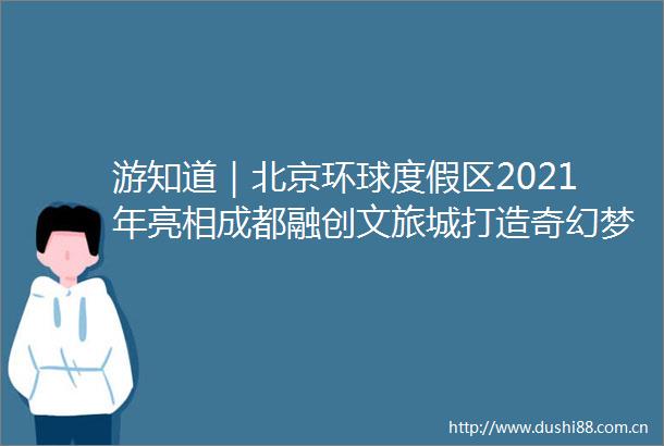 游知道｜北京环球度假区2021年亮相成都融创文旅城打造奇幻梦游节美憬阁酒店在弥勒开业