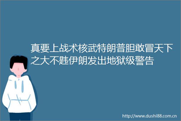 真要上战术核武特朗普胆敢冒天下之大不韪伊朗发出地狱级警告