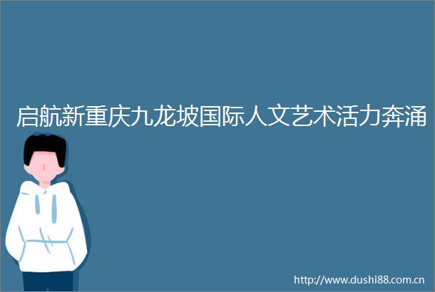 启航新重庆九龙坡国际人文艺术活力奔涌