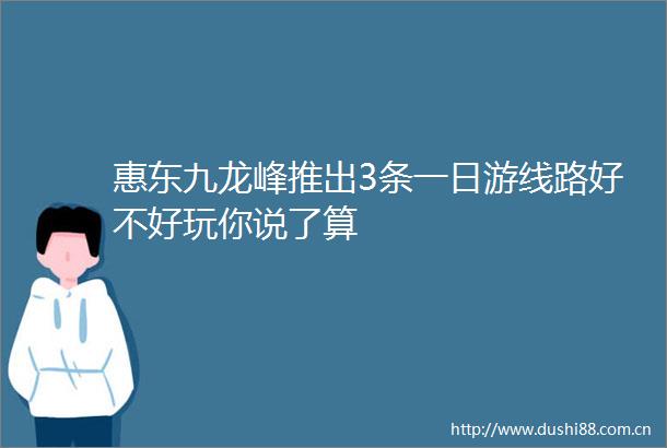 惠东九龙峰推出3条一日游线路好不好玩你说了算