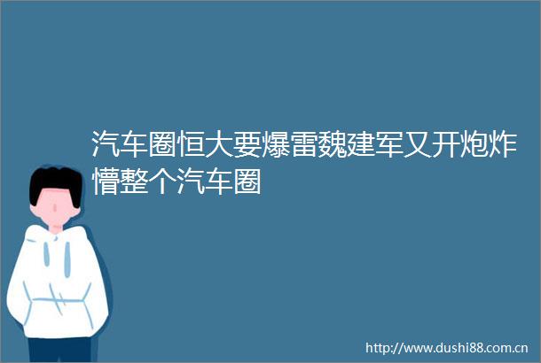 汽车圈恒大要爆雷魏建军又开炮炸懵整个汽车圈