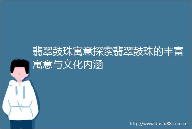 翡翠鼓珠寓意探索翡翠鼓珠的丰富寓意与文化内涵