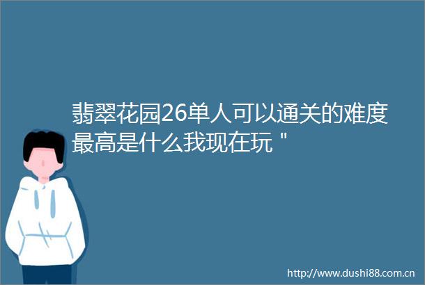 翡翠花园26单人可以通关的难度最高是什么我现在玩＂