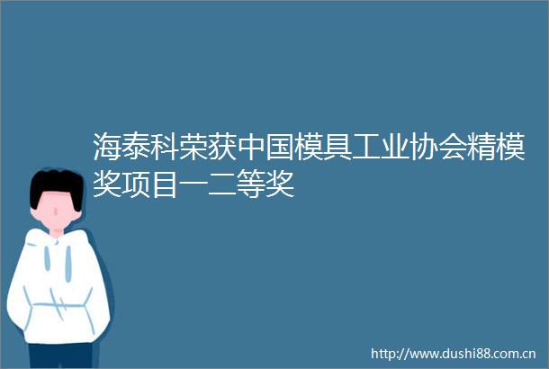 海泰科荣获模具工业协会精模奖项目一二等奖