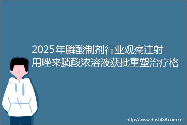 2025年膦酸制剂行业观察注射用唑来膦酸浓溶液获批重塑治疗格局