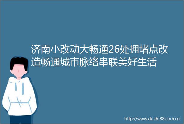 济南小改动大畅通26处拥堵点改造畅通城市脉络串联美好生活