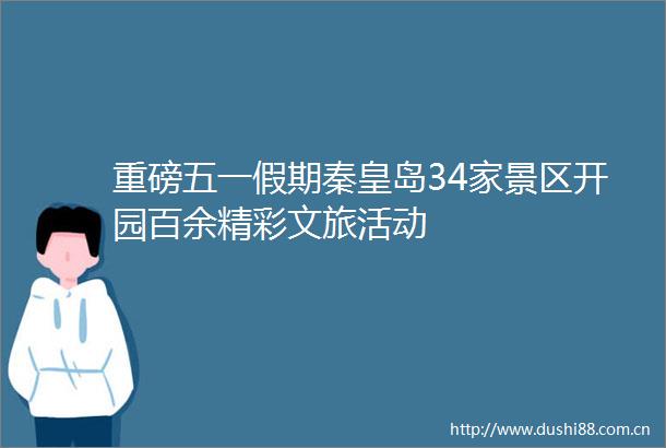 重磅五一假期秦皇岛34家景区开园百余精彩文旅活动