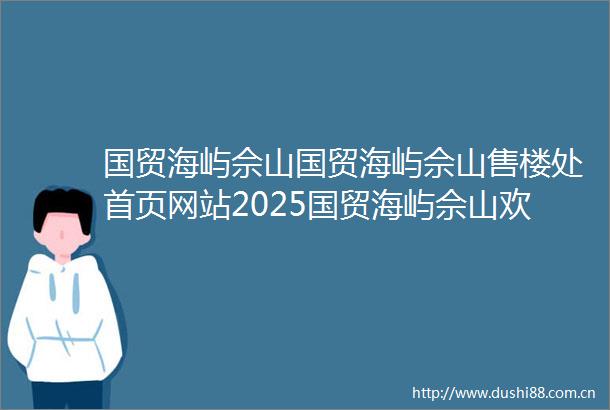国贸海屿佘山国贸海屿佘山售楼处首页网站2025国贸海屿佘山欢迎您售楼处电话地址备案价楼盘详情