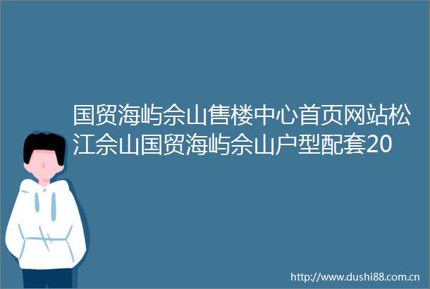 国贸海屿佘山售楼中心首页网站松江佘山国贸海屿佘山户型配套2025年最新楼盘测评