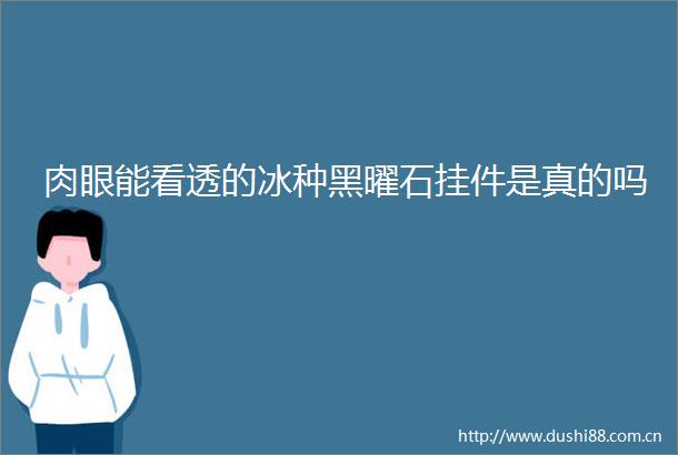 肉眼能看透的冰种黑曜石挂件是真的吗