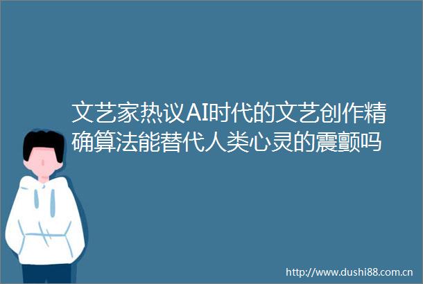 文艺家热议AI时代的文艺创作精确算法能替代人类心灵的震颤吗