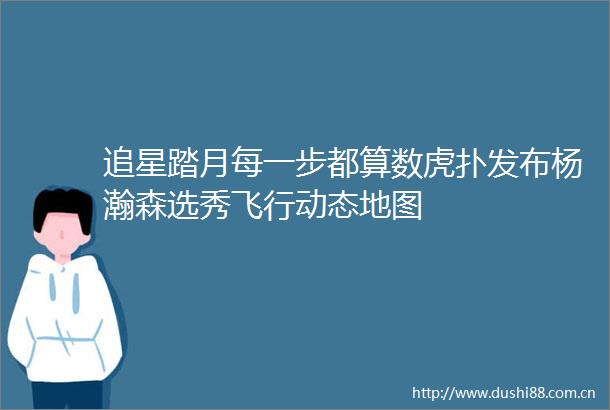 追星踏月每一步都算数虎扑发布杨瀚森选秀飞行动态地图