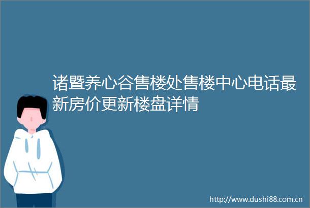 诸暨养心谷售楼处售楼中心电话最新房价更新楼盘详情