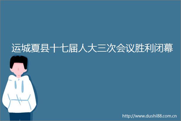运城夏县十七届人大三次会议胜利闭幕