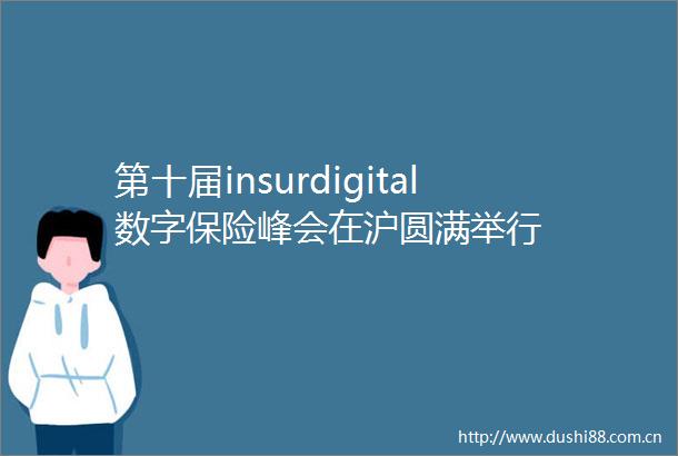 第十届insurdigital数字保险峰会在沪圆满举行