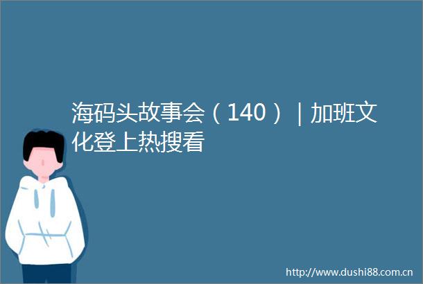 海码头故事会（140）｜加班文化登上热搜看