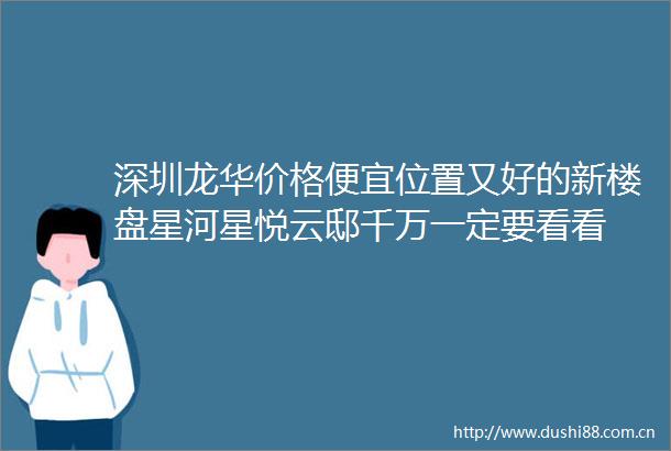 深圳龙华价格便宜位置又好的新楼盘星河星悦云邸千万一定要看看