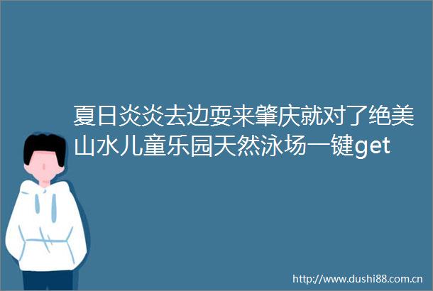 夏日炎炎去边耍来肇庆就对了绝美山水儿童乐园天然泳场一键get√