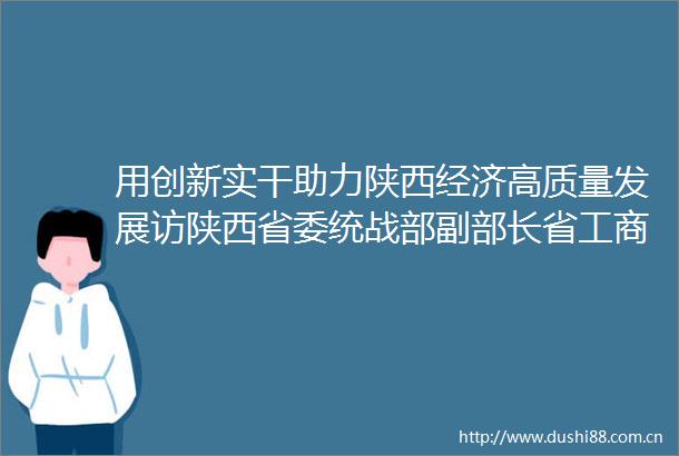 用创新实干助力陕西经济高质量发展访陕西省委统战部副部长省工商联党组书记吴铁