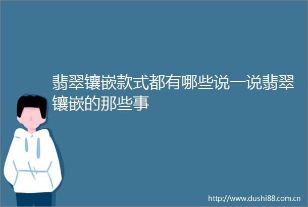 翡翠镶嵌款式都有哪些说一说翡翠镶嵌的那些事