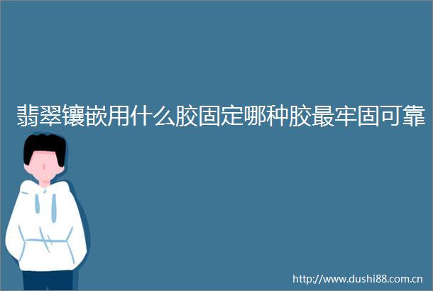 翡翠镶嵌用什么胶固定哪种胶最牢固可靠