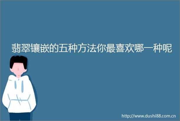 翡翠镶嵌的五种方法你最喜欢哪一种呢