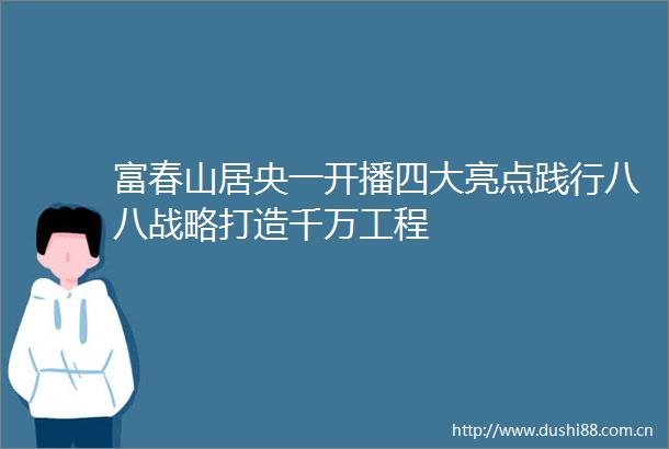 富春山居央一开播四大亮点践行八八战略打造千万工程
