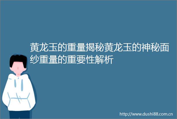黄龙玉的重量揭秘黄龙玉的神秘面纱重量的重要性解析